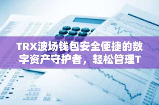 TRX波场钱包安全便捷的数字资产守护者，轻松管理TRX资产