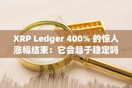 XRP Ledger 400% 的惊人涨幅结束：它会趋于稳定吗？