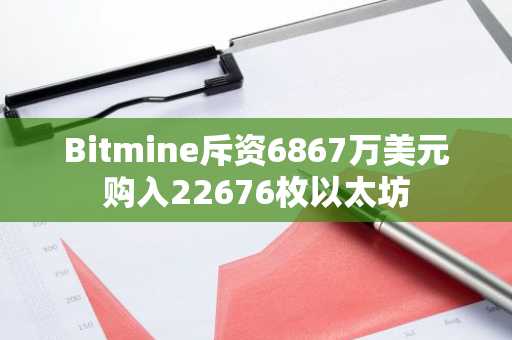 Bitmine斥资6867万美元购入22676枚以太坊