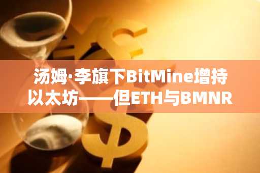 汤姆·李旗下BitMine增持以太坊——但ETH与BMNR双双下挫