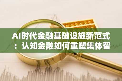 AI时代金融基础设施新范式：认知金融如何重塑集体智能