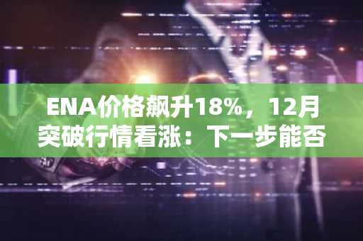 ENA价格飙升18%，12月突破行情看涨：下一步能否冲击0.65美元？
