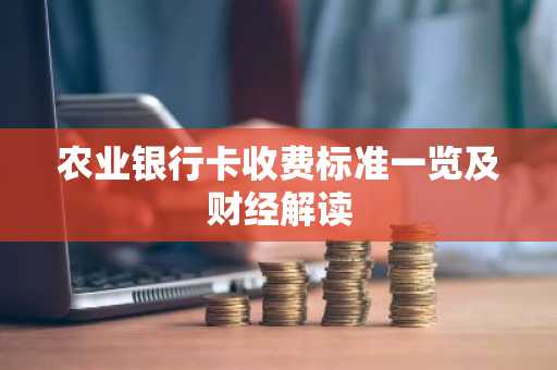 农业银行卡收费标准一览及财经解读