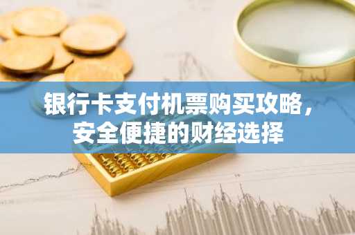 银行卡支付机票购买攻略，安全便捷的财经选择