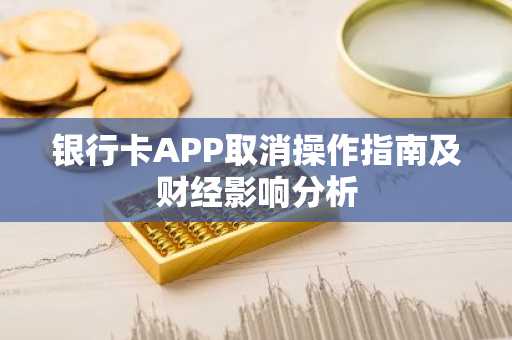 银行卡APP取消操作指南及财经影响分析