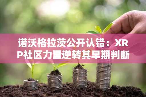 诺沃格拉茨公开认错：XRP社区力量逆转其早期判断