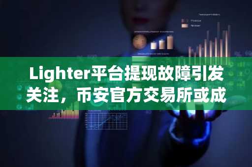 Lighter平台提现故障引发关注，币安官方交易所或成替代选择
