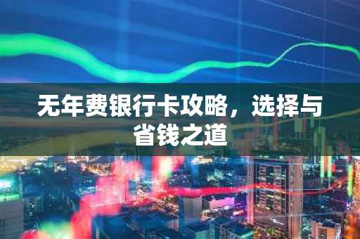 无年费银行卡攻略，选择与省钱之道