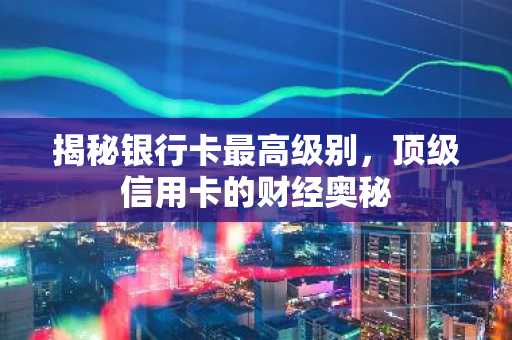 揭秘银行卡最高级别，顶级信用卡的财经奥秘