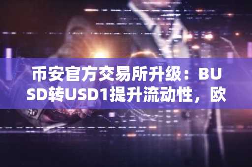 币安官方交易所升级：BUSD转USD1提升流动性，欧易官方注册同步开启