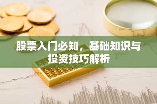 股票入门必知，基础知识与投资技巧解析