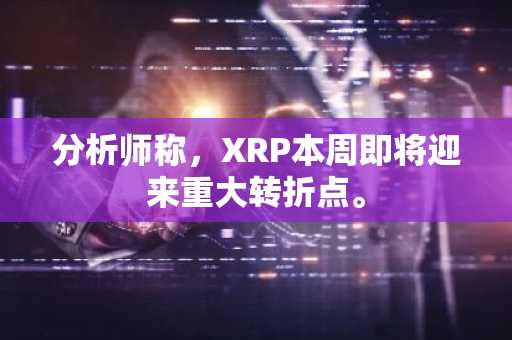 分析师称，XRP本周即将迎来重大转折点。