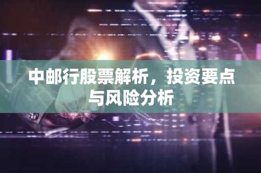 中邮行股票解析，投资要点与风险分析