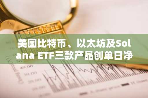 美国比特币、以太坊及Solana ETF三款产品创单日净流入新高