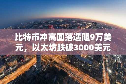 比特币冲高回落遇阻9万美元，以太坊跌破3000美元｜市场趋势承压，币安交易所官方助你把握波动机遇