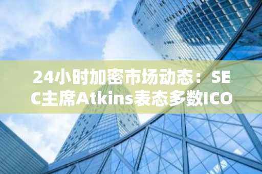 24小时加密市场动态：SEC主席Atkins表态多数ICO非证券，美货币监理署支持银行参与无风险加密交易