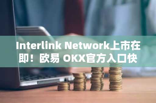 Interlink Network上市在即！欧易 OKX官方入口快速下载注册