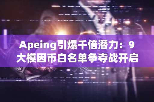 Apeing引爆千倍潜力：9大模因币白名单争夺战开启
