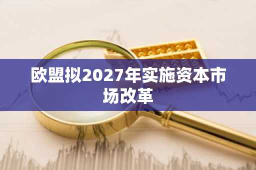 欧盟拟2027年实施资本市场改革