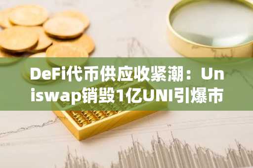 DeFi代币供应收紧潮：Uniswap销毁1亿UNI引爆市场趋势