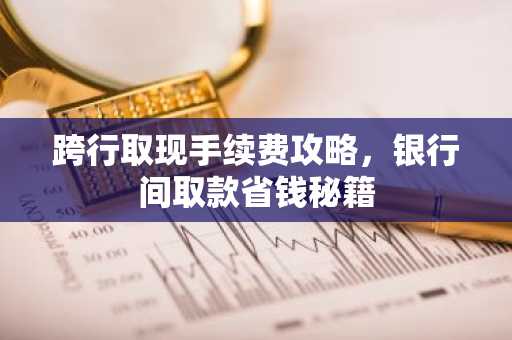 跨行取现手续费攻略，银行间取款省钱秘籍