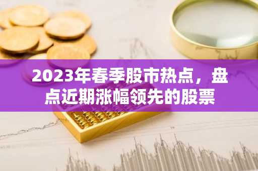 2023年春季股市热点，盘点近期涨幅领先的股票