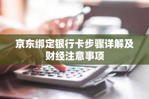 京东绑定银行卡步骤详解及财经注意事项