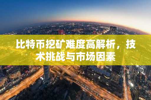 比特币挖矿难度高解析，技术挑战与市场因素