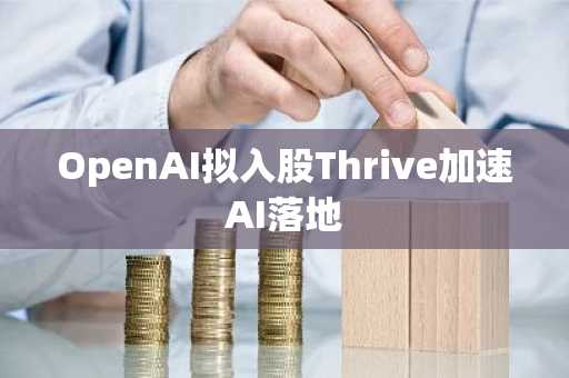OpenAI拟入股Thrive加速AI落地