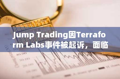 Jump Trading因Terraform Labs事件被起诉，面临40亿美元索赔