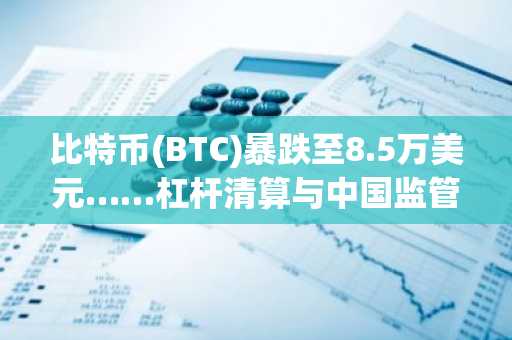 比特币(BTC)暴跌至8.5万美元……杠杆清算与中国监管担忧双重施压