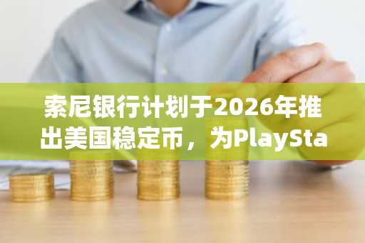 索尼银行计划于2026年推出美国稳定币，为PlayStation支付提供支持