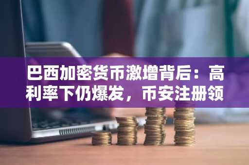 巴西加密货币激增背后：高利率下仍爆发，币安注册领100美元新人礼遇
