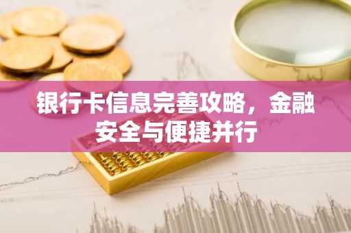 银行卡信息完善攻略，金融安全与便捷并行