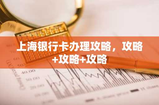 上海银行卡办理攻略，攻略 攻略 攻略