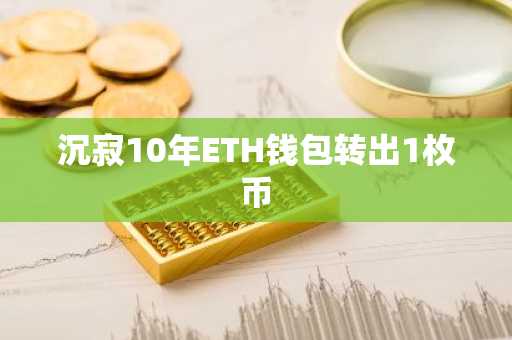 沉寂10年ETH钱包转出1枚币