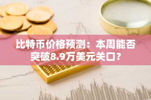 比特币价格预测：本周能否突破8.9万美元关口？