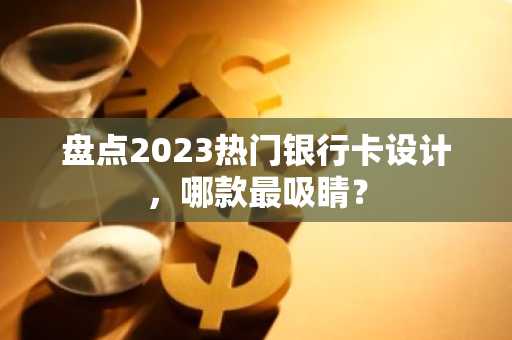 盘点2023热门银行卡设计，哪款最吸睛？