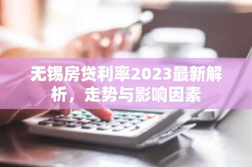 无锡房贷利率2023最新解析，走势与影响因素