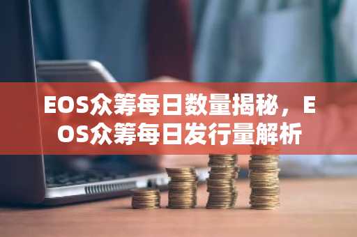 EOS众筹每日数量揭秘，EOS众筹每日发行量解析