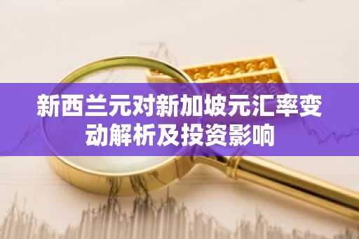 新西兰元对新加坡元汇率变动解析及投资影响