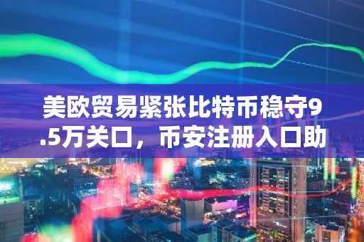 美欧贸易紧张比特币稳守9.5万关口，币安注册入口助你把握行情