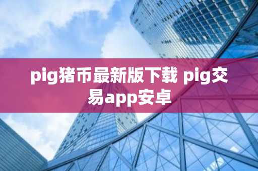 pig猪币最新版下载 pig交易app安卓