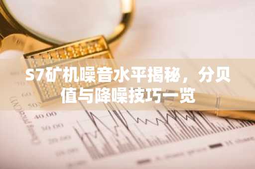 S7矿机噪音水平揭秘，分贝值与降噪技巧一览