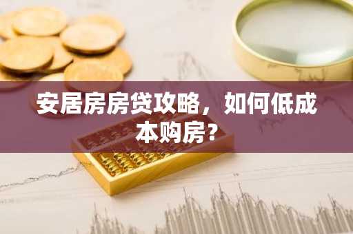 安居房房贷攻略，如何低成本购房？