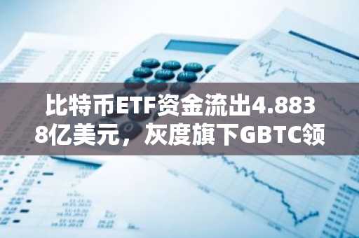 比特币ETF资金流出4.8838亿美元，灰度旗下GBTC领跌