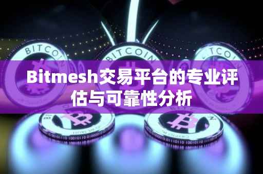 Bitmesh交易平台的专业评估与可靠性分析