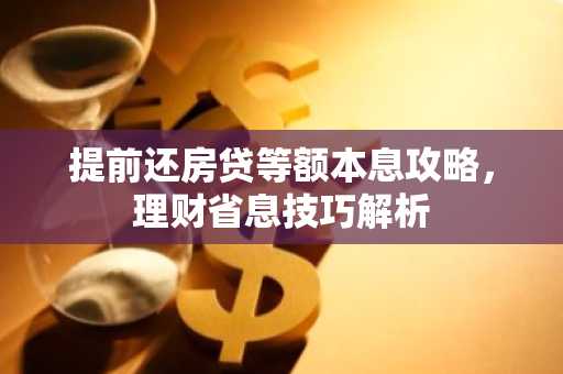 提前还房贷等额本息攻略，理财省息技巧解析