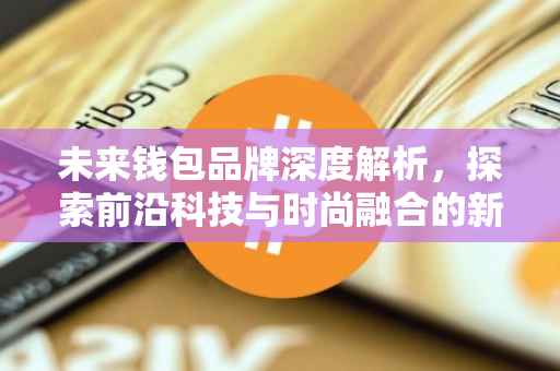 未来钱包品牌深度解析，探索前沿科技与时尚融合的新潮流